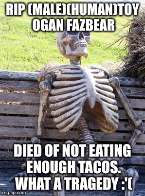 Waiting Skeleton Meme | RIP
(MALE)(HUMAN)TOY OGAN FAZBEAR; DIED OF NOT EATING ENOUGH TACOS. WHAT A TRAGEDY :'( | image tagged in memes,waiting skeleton | made w/ Imgflip meme maker