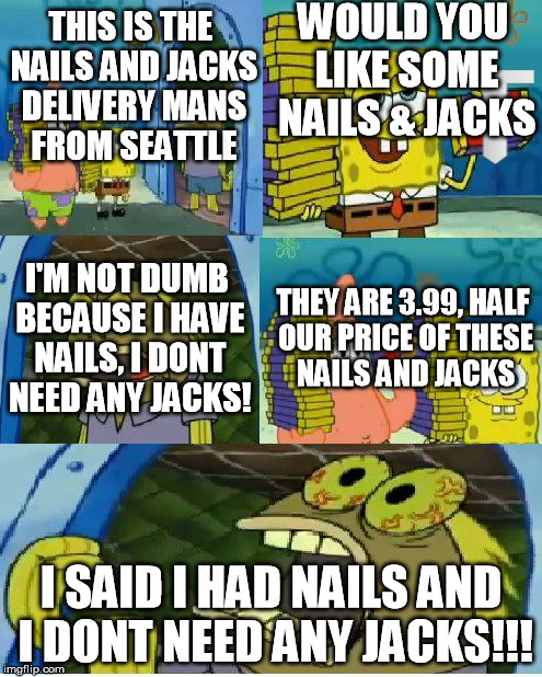 Chocolate Spongebob | WOULD YOU LIKE SOME NAILS & JACKS; THIS IS THE NAILS AND JACKS DELIVERY MANS FROM SEATTLE; I'M NOT DUMB BECAUSE I HAVE NAILS, I DONT NEED ANY JACKS! THEY ARE 3.99, HALF OUR PRICE OF THESE NAILS AND JACKS; I SAID I HAD NAILS AND I DONT NEED ANY JACKS!!! | image tagged in memes,chocolate spongebob,nails and jacks,seattle | made w/ Imgflip meme maker