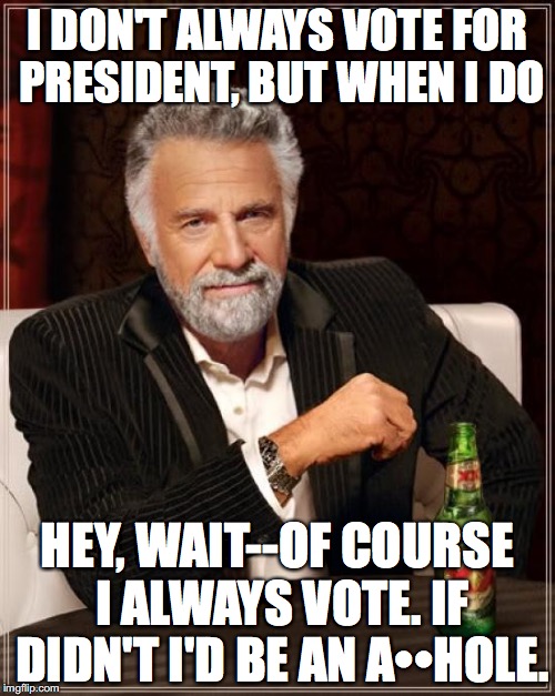 The Most Interesting Man In The World | I DON'T ALWAYS VOTE FOR PRESIDENT, BUT WHEN I DO; HEY, WAIT--OF COURSE I ALWAYS VOTE. IF DIDN'T I'D BE AN A••HOLE. | image tagged in memes,the most interesting man in the world | made w/ Imgflip meme maker