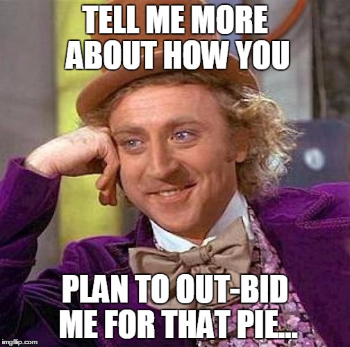 Creepy Condescending Wonka | TELL ME MORE ABOUT HOW YOU; PLAN TO OUT-BID ME FOR THAT PIE... | image tagged in memes,creepy condescending wonka | made w/ Imgflip meme maker