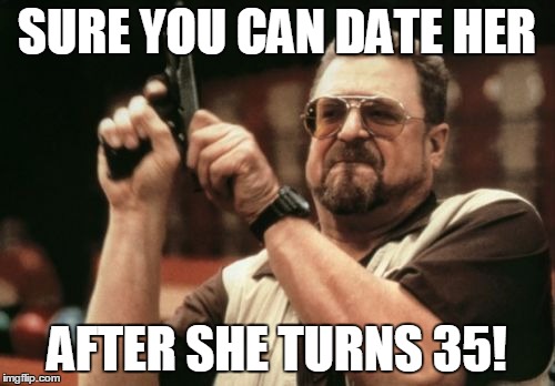 Am I The Only One Around Here Meme | SURE YOU CAN DATE HER AFTER SHE TURNS 35! | image tagged in memes,am i the only one around here | made w/ Imgflip meme maker