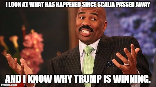 I LOOK AT WHAT HAS HAPPENED SINCE SCALIA PASSED AWAY; AND I KNOW WHY TRUMP IS WINNING. | image tagged in memes,steve harvey | made w/ Imgflip meme maker