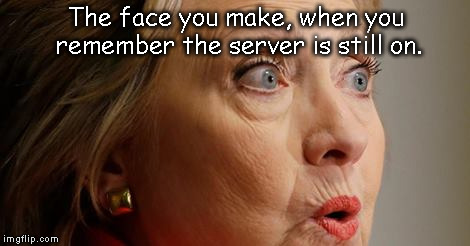 that one moment | The face you make, when you remember the server is still on. | image tagged in meme,funny,server,hillary clinton | made w/ Imgflip meme maker