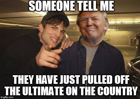 I'm still holding out hope. | SOMEONE TELL ME; THEY HAVE JUST PULLED OFF THE ULTIMATE ON THE COUNTRY | image tagged in memes,funny,trump,punk'd | made w/ Imgflip meme maker