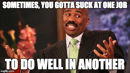 Steve Harvey Meme | SOMETIMES, YOU GOTTA SUCK AT ONE JOB TO DO WELL IN ANOTHER | image tagged in memes,steve harvey | made w/ Imgflip meme maker