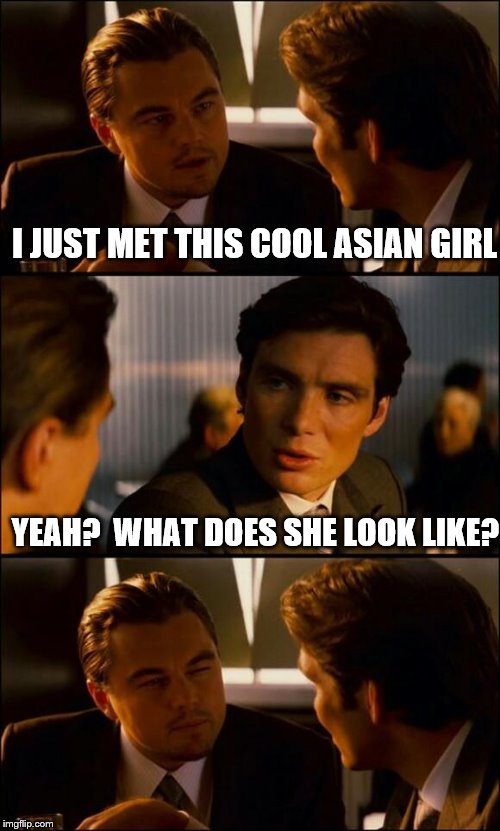 Inception | I JUST MET THIS COOL ASIAN GIRL YEAH?  WHAT DOES SHE LOOK LIKE? | image tagged in inception,leonardo dicaprio,memes | made w/ Imgflip meme maker