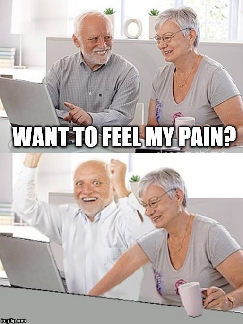 WANT TO FEEL MY PAIN? | image tagged in hide the pain harold,memes | made w/ Imgflip meme maker