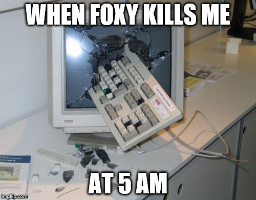FNAF rage | WHEN FOXY KILLS ME; AT 5 AM | image tagged in fnaf rage | made w/ Imgflip meme maker