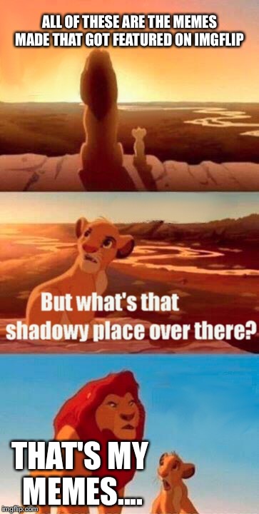 Simba Shadowy Place Meme | ALL OF THESE ARE THE MEMES MADE THAT GOT FEATURED ON IMGFLIP; THAT'S MY MEMES.... | image tagged in memes,simba shadowy place | made w/ Imgflip meme maker