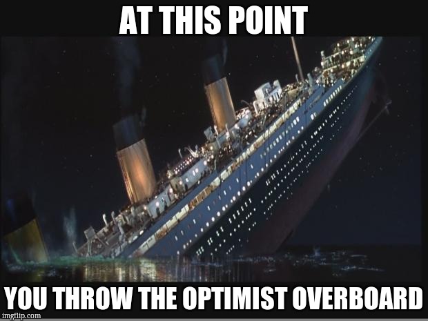 Titanic Sinking | AT THIS POINT; YOU THROW THE OPTIMIST OVERBOARD | image tagged in titanic sinking | made w/ Imgflip meme maker