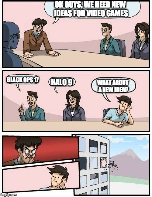 Boardroom Meeting Suggestion | OK GUYS, WE NEED NEW IDEAS FOR VIDEO GAMES; BLACK OPS 17; HALO 9; WHAT ABOUT A NEW IDEA? | image tagged in memes,boardroom meeting suggestion | made w/ Imgflip meme maker