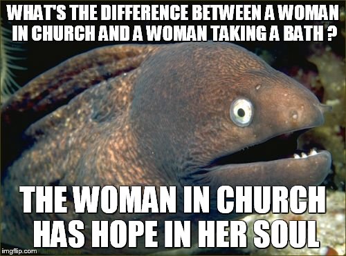 Bad Joke Eel Meme | WHAT'S THE DIFFERENCE BETWEEN A WOMAN IN CHURCH AND A WOMAN TAKING A BATH ? THE WOMAN IN CHURCH HAS HOPE IN HER SOUL | image tagged in memes,bad joke eel | made w/ Imgflip meme maker