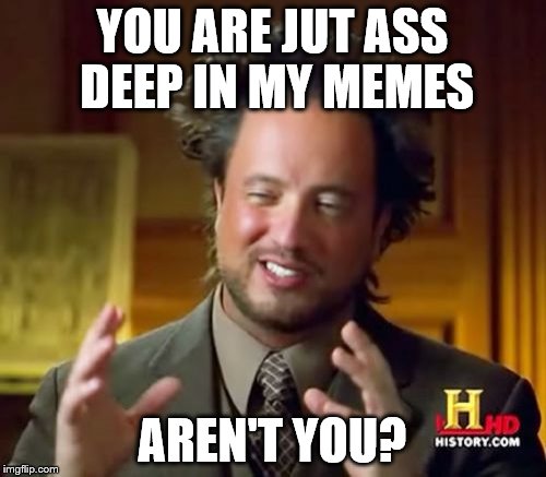 Ancient Aliens Meme | YOU ARE JUT ASS DEEP IN MY MEMES AREN'T YOU? | image tagged in memes,ancient aliens | made w/ Imgflip meme maker