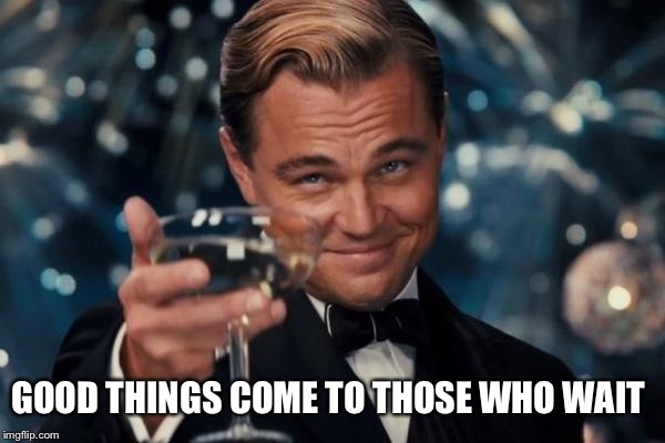 Leonardo Dicaprio Cheers Meme | GOOD THINGS COME TO THOSE WHO WAIT | image tagged in memes,leonardo dicaprio cheers | made w/ Imgflip meme maker