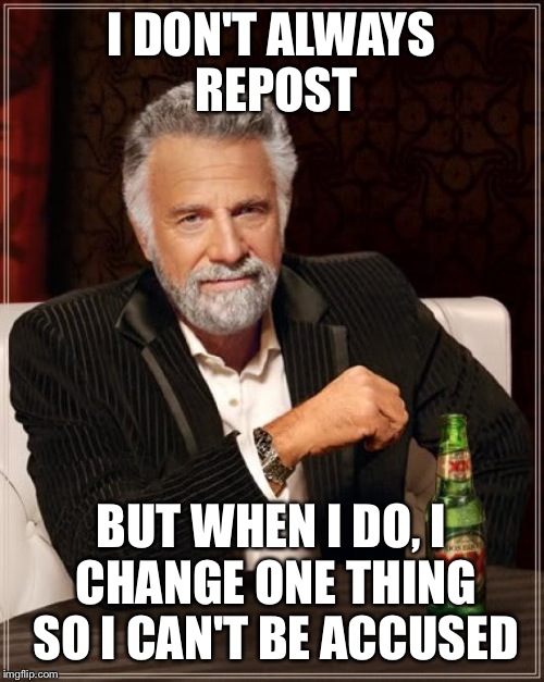 The Most Interesting Man In The World | I DON'T ALWAYS REPOST; BUT WHEN I DO, I CHANGE ONE THING SO I CAN'T BE ACCUSED | image tagged in memes,the most interesting man in the world | made w/ Imgflip meme maker