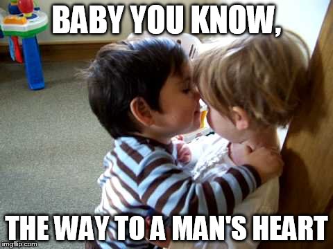 BABY YOU KNOW, THE WAY TO A MAN'S HEART | made w/ Imgflip meme maker