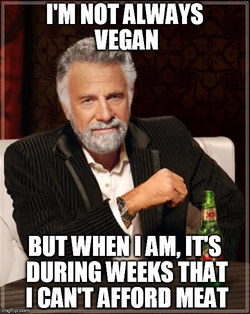 The Most Interesting Man In The World Meme | I'M NOT ALWAYS VEGAN BUT WHEN I AM, IT'S DURING WEEKS THAT I CAN'T AFFORD MEAT | image tagged in memes,the most interesting man in the world | made w/ Imgflip meme maker