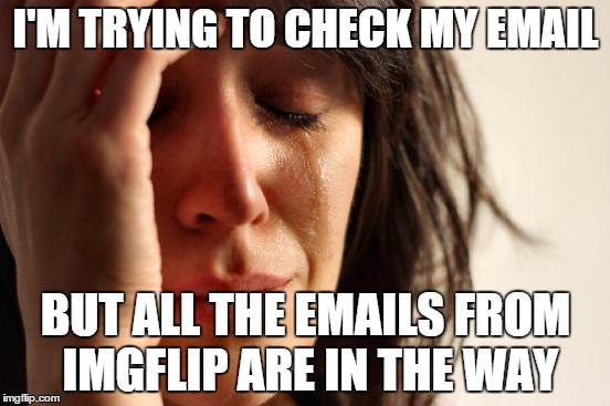 First World Problems Meme | I'M TRYING TO CHECK MY EMAIL; BUT ALL THE EMAILS FROM IMGFLIP ARE IN THE WAY | image tagged in memes,first world problems | made w/ Imgflip meme maker