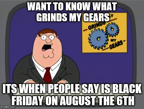 Peter Griffin News | WANT TO KNOW WHAT GRINDS MY GEARS; ITS WHEN PEOPLE SAY IS BLACK FRIDAY ON AUGUST THE 6TH | image tagged in memes,peter griffin news | made w/ Imgflip meme maker