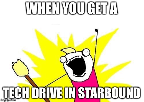 X All The Y Meme | WHEN YOU GET A; TECH DRIVE IN STARBOUND | image tagged in memes,x all the y | made w/ Imgflip meme maker