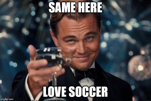 Leonardo Dicaprio Cheers Meme | SAME HERE LOVE SOCCER | image tagged in memes,leonardo dicaprio cheers | made w/ Imgflip meme maker