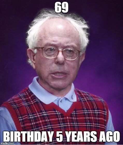 Bad Luck Bernie | 69 BIRTHDAY 5 YEARS AGO | image tagged in bad luck bernie | made w/ Imgflip meme maker