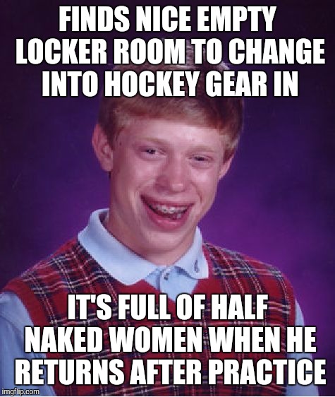 Bad Luck Brian Meme | FINDS NICE EMPTY LOCKER ROOM TO CHANGE INTO HOCKEY GEAR IN; IT'S FULL OF HALF NAKED WOMEN WHEN HE RETURNS AFTER PRACTICE | image tagged in memes,bad luck brian,AdviceAnimals | made w/ Imgflip meme maker