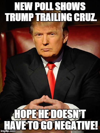 Because it's all been rainbows and unicorns so far. | NEW POLL SHOWS TRUMP TRAILING CRUZ. HOPE HE DOESN'T HAVE TO GO NEGATIVE! | image tagged in trump,donald trump,republicans,election 2016,ted cruz,politics | made w/ Imgflip meme maker