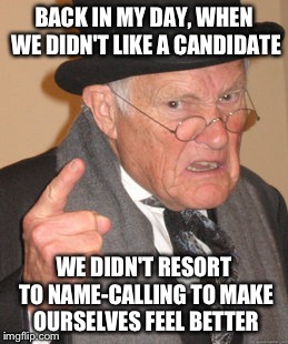 Back In My Day Meme | BACK IN MY DAY, WHEN WE DIDN'T LIKE A CANDIDATE WE DIDN'T RESORT TO NAME-CALLING TO MAKE OURSELVES FEEL BETTER | image tagged in memes,back in my day | made w/ Imgflip meme maker