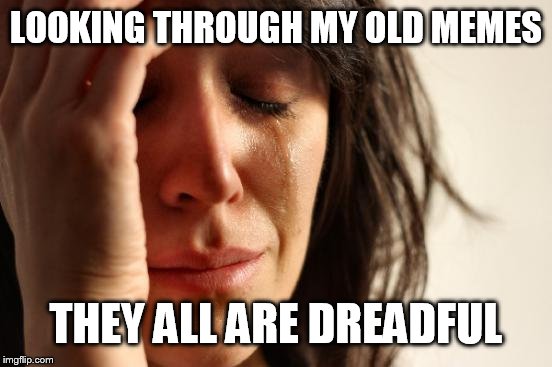 They make me wanna throw up | LOOKING THROUGH MY OLD MEMES; THEY ALL ARE DREADFUL | image tagged in memes,first world problems | made w/ Imgflip meme maker