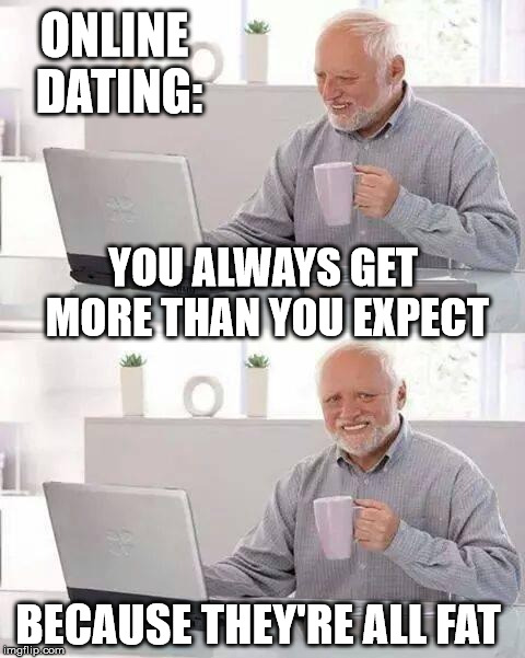 There's always more to the picture | ONLINE DATING:; YOU ALWAYS GET MORE THAN YOU EXPECT; BECAUSE THEY'RE ALL
FAT | image tagged in memes,hide the pain harold,online dating,single,dating,bad luck | made w/ Imgflip meme maker