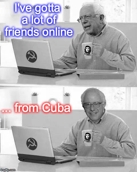 Cloak The Communism Bernie | I've gotta a lot of friends online; ... from Cuba | image tagged in cloak the communism bernie | made w/ Imgflip meme maker