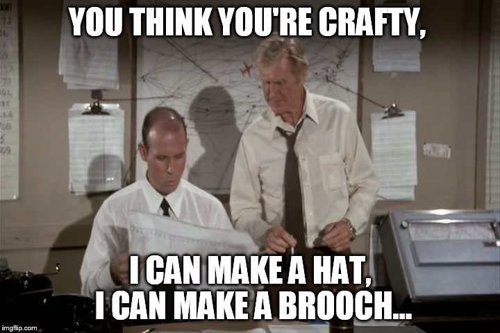 YOU THINK YOU'RE CRAFTY, I CAN MAKE A HAT, I CAN MAKE A BROOCH... | made w/ Imgflip meme maker
