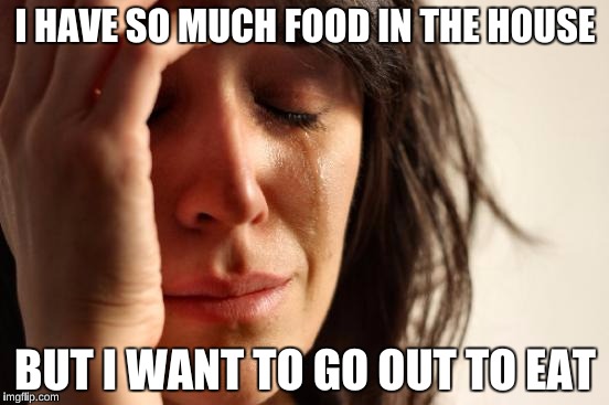 This is me...  | I HAVE SO MUCH FOOD IN THE HOUSE; BUT I WANT TO GO OUT TO EAT | image tagged in memes,first world problems | made w/ Imgflip meme maker