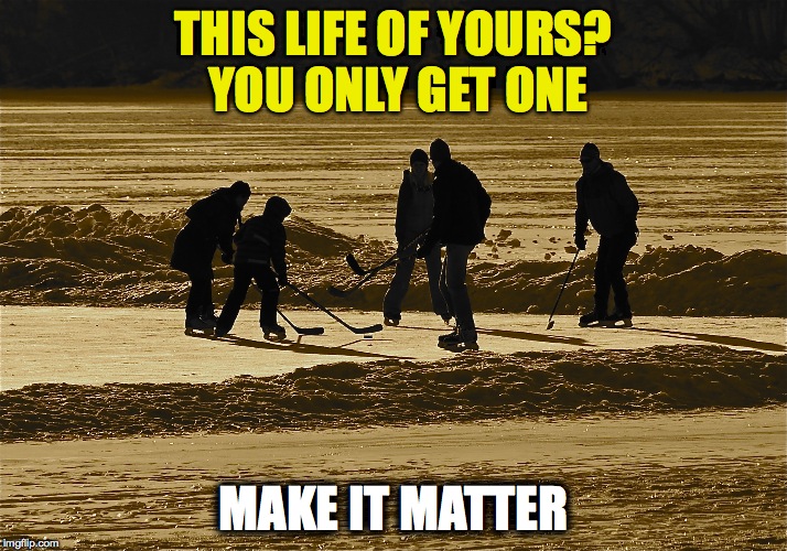 THIS LIFE OF YOURS? YOU ONLY GET ONE; MAKE IT MATTER | image tagged in make it matter | made w/ Imgflip meme maker