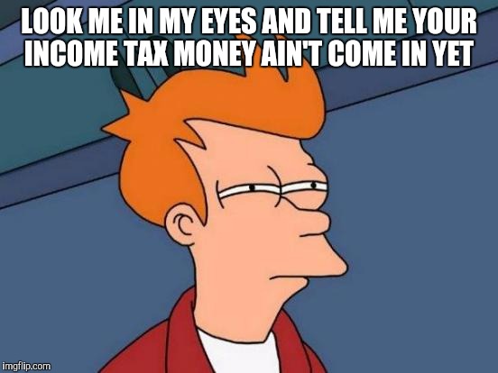 Futurama Fry Meme | LOOK ME IN MY EYES AND TELL ME YOUR INCOME TAX MONEY AIN'T COME IN YET | image tagged in memes,futurama fry | made w/ Imgflip meme maker