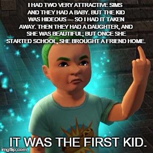 Remember me? | I HAD TWO VERY ATTRACTIVE SIMS AND THEY HAD A BABY. BUT THE KID WAS HIDEOUS — SO I HAD IT TAKEN AWAY. THEN THEY HAD A DAUGHTER, AND SHE WAS BEAUTIFUL; BUT ONCE SHE STARTED SCHOOL, SHE BROUGHT A FRIEND HOME. IT WAS THE FIRST KID. | image tagged in remember me | made w/ Imgflip meme maker