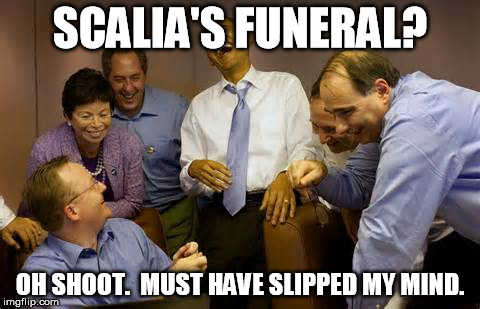SCALIA'S FUNERAL? OH SHOOT.  MUST HAVE SLIPPED MY MIND. | made w/ Imgflip meme maker