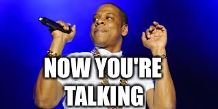 happy jay z | NOW YOU'RE TALKING | image tagged in happy jay z | made w/ Imgflip meme maker