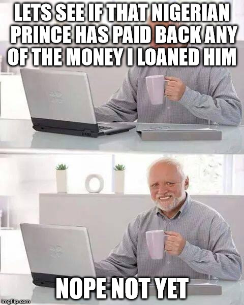 Hide the Pain Harold | LETS SEE IF THAT NIGERIAN PRINCE HAS PAID BACK ANY OF THE MONEY I LOANED HIM; NOPE NOT YET | image tagged in memes,hide the pain harold | made w/ Imgflip meme maker