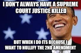 Thanks Obama | I DON'T ALWAYS HAVE A SUPREME COURT JUSTICE KILLED; BUT WHEN I DO ITS BECAUSE I WANT TO NULLIFY THE 2ND AMENDMENT | image tagged in thanks obama | made w/ Imgflip meme maker
