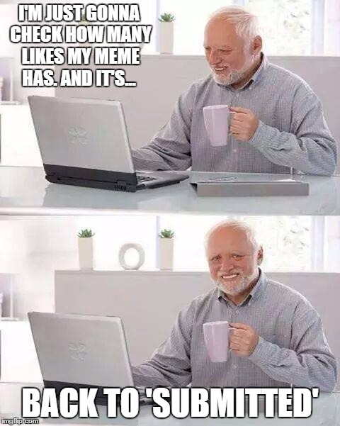 This happened to everyone here at least once | I'M JUST GONNA CHECK HOW MANY LIKES MY MEME HAS. AND IT'S... BACK TO 'SUBMITTED' | image tagged in memes,hide the pain harold,lol | made w/ Imgflip meme maker