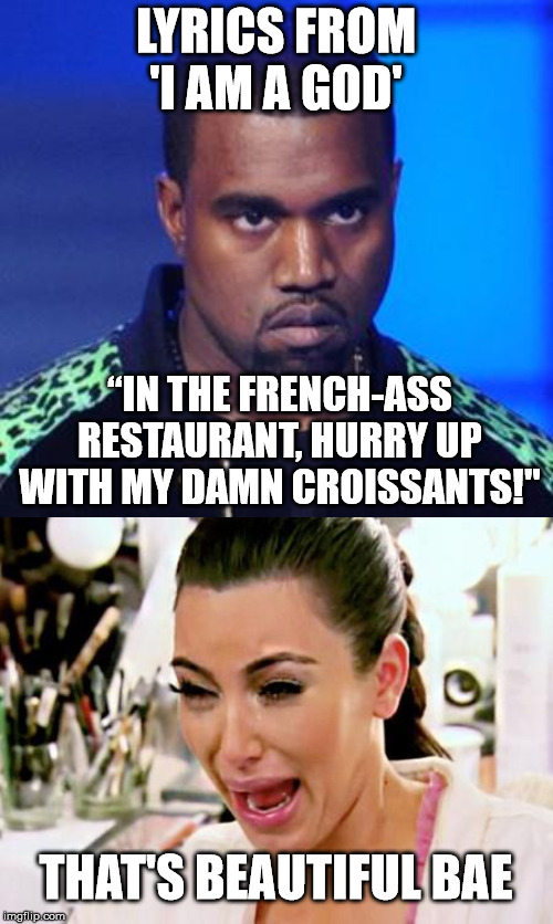 LYRICS FROM 'I AM A GOD' “IN THE FRENCH-ASS RESTAURANT, HURRY UP WITH MY DAMN CROISSANTS!" THAT'S BEAUTIFUL BAE | made w/ Imgflip meme maker