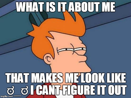 Futurama Fry | WHAT IS IT ABOUT ME; THAT MAKES ME LOOK LIKE ಠ_ಠ I CANT FIGURE IT OUT | image tagged in memes,futurama fry | made w/ Imgflip meme maker