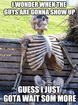 Waiting Skeleton | I WONDER WHEN THE GUYS ARE GONNA SHOW UP; GUESS I JUST GOTA WAIT SOM MORE | image tagged in memes,waiting skeleton | made w/ Imgflip meme maker