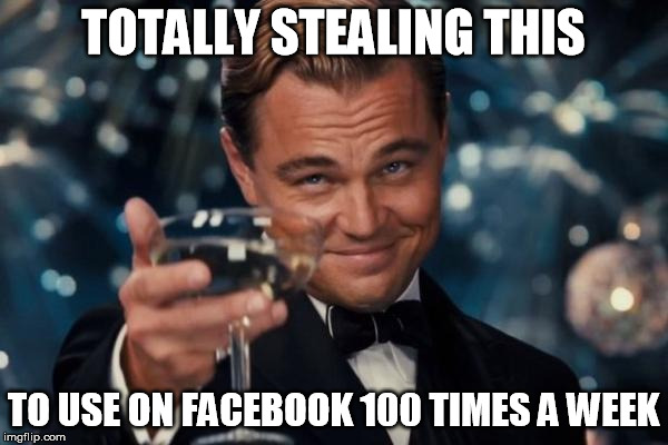 Leonardo Dicaprio Cheers Meme | TOTALLY STEALING THIS TO USE ON FACEBOOK 100 TIMES A WEEK | image tagged in memes,leonardo dicaprio cheers | made w/ Imgflip meme maker