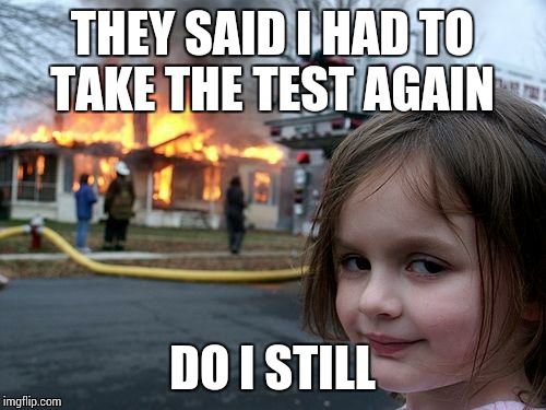 Disaster Girl | THEY SAID I HAD TO TAKE THE TEST AGAIN; DO I STILL | image tagged in memes,disaster girl | made w/ Imgflip meme maker