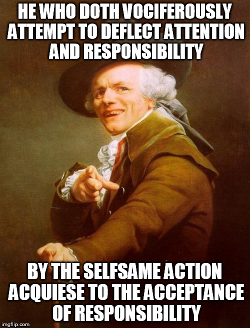 HE WHO DOTH VOCIFEROUSLY ATTEMPT TO DEFLECT ATTENTION AND RESPONSIBILITY BY THE SELFSAME ACTION ACQUIESE TO THE ACCEPTANCE OF RESPONSIBILITY | made w/ Imgflip meme maker