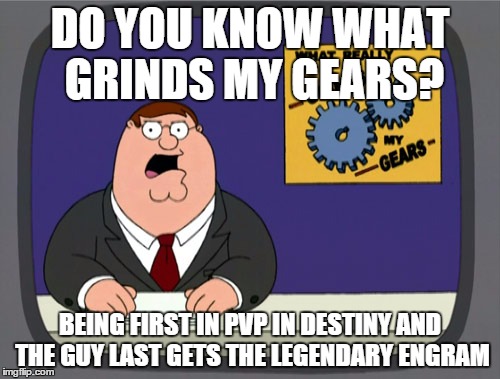 Peter Griffin Destiny | DO YOU KNOW WHAT GRINDS MY GEARS? BEING FIRST IN PVP IN DESTINY AND THE GUY LAST GETS THE LEGENDARY ENGRAM | image tagged in memes,peter griffin news,destiny,pvp | made w/ Imgflip meme maker