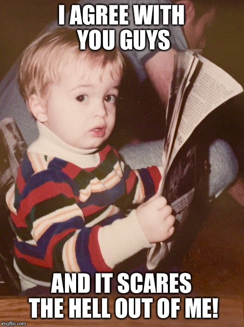 TODDLER SAM READING NEWSPAPER | I AGREE WITH YOU GUYS AND IT SCARES THE HELL OUT OF ME! | image tagged in toddler sam reading newspaper | made w/ Imgflip meme maker